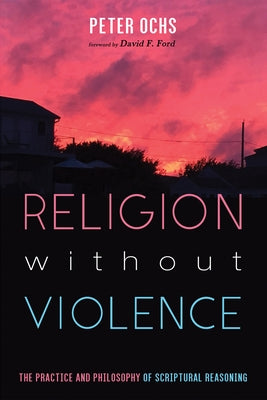 Religion Without Violence: The Practice and Philosophy of Scriptural Reasoning by Ochs, Peter