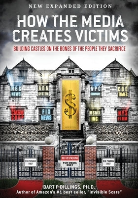 How the Media Creates Victims: Building castles on the bones of the people they sacrifice by Billings, Bart P.