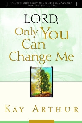 Lord, Only You Can Change Me: A Devotional Study on Growing in Character from the Beatitudes by Arthur, Kay