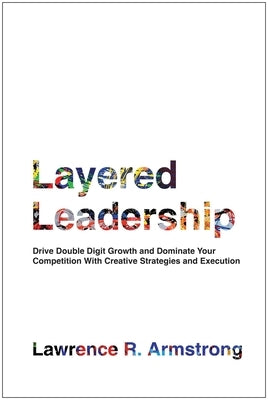 Layered Leadership: Drive Double-Digit Growth and Dominate Your Competition with Creative Strategies and Execution by Armstrong, Lawrence R.
