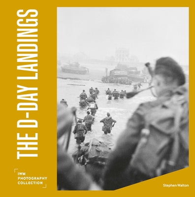 The D-Day Landings: Iwm Photography Collection by Walton, Stephen