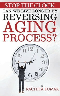 Stop The Clock: Can We Live Longer by Reversing Aging Process? by Kumar, Rachita