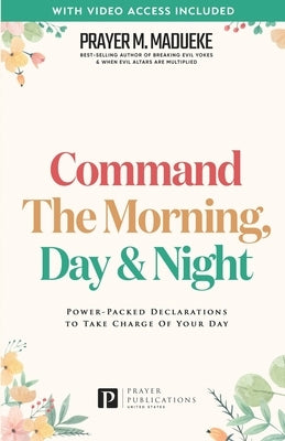 Command the Morning, Day and Night: Power-Packed Declarations to Take Charge of your Day by Madueke, Prayer M.