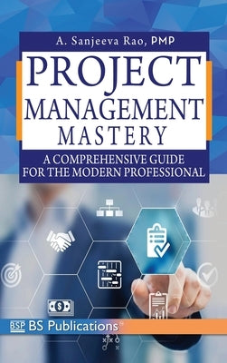 Project Management Mastery: A Comprehensive Guide for the Modern Professional by Rao, Sanjeeva Rao a.