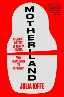 Motherland: A Feminist History of Modern Russia, from Revolution to Autocracy by Ioffe, Julia