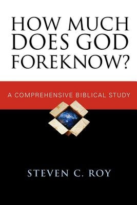 How Much Does God Foreknow?: A Comprehensive Biblical Study by Roy, Steven C.