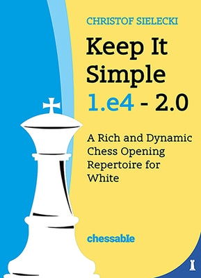 Keep It Simple 1.E4 2.0: A Rich and Dynamic Chess Opening Repertoire for White by Christof Sielecki