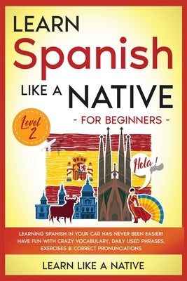 Learn Spanish Like a Native for Beginners - Level 2: Learning Spanish in Your Car Has Never Been Easier! Have Fun with Crazy Vocabulary, Daily Used Ph by Learn Like a Native