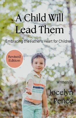 A Child Will Lead Them: Embracing the Father's Heart for Children by Pence, Jocelyn
