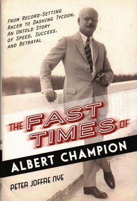 The Fast Times of Albert Champion: From Record-Setting Racer to Dashing Tycoon, An Untold Story of Speed, Success, and Betrayal by Nye, Peter Joffre