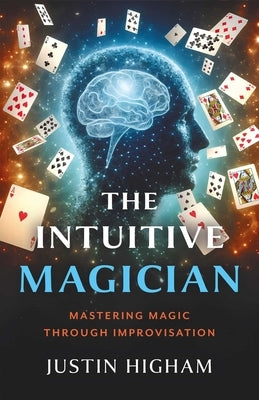 The Intuitive Magician: Mastering Magic Through Improvisation by Higham, Justin