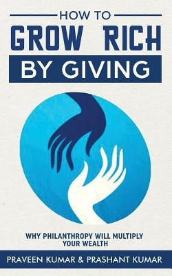How to Grow Rich by Giving: Why Philanthropy will Multiply Your Wealth by Kumar, Praveen