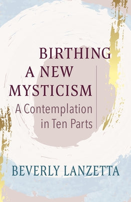 Birthing a New Mysticism: A Contemplation in Ten Parts by Lanzetta, Beverly