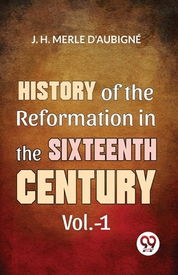 History Of The Reformation In The Sixteenth Century Vol.- 1 by Merle, D'Aubigné D. D. J. H.