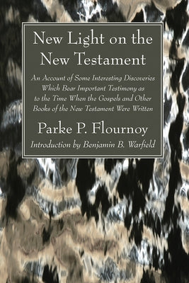 New Light on the New Testament: An Account of Some Interesting Discoveries Which Bear Important Testimony as to the Time When the Gospels and Other Bo by Flournoy, Parke P.