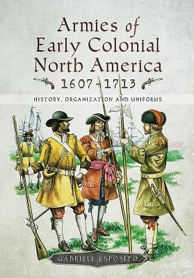 Armies of Early Colonial North America 1607-1713: History, Organization and Uniforms by Esposito, Gabriele