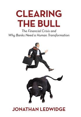 Clearing the Bull: The Financial Crisis and Why Banks Need a Human Transformation by Ledwidge, Jonathan