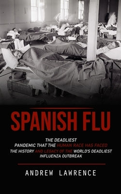 Spanish Flu: The Deadliest Pandemic That the Human Race Has Faced (The History and Legacy of the World's Deadliest Influenza Outbre by Lawrence, Andrew