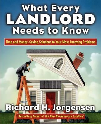 What Every Landlord Needs to Know: Time and Money-Saving Solutions to Your Most Annoying Problems by Jorgensen, Richard H.