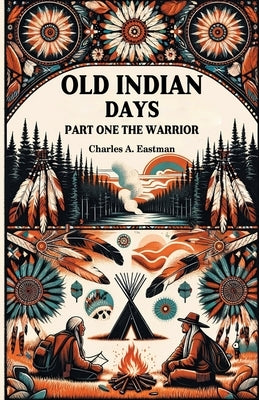 Old Indian Days Part One The Warrior by Eastman, Charles A.