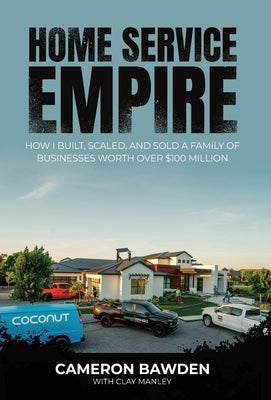 Home Service Empire: How I Built, Scaled, and Sold a Family of Businesses Worth Over $100 Million by Bawden, Cameron