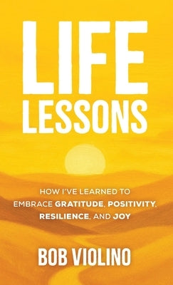 Life Lessons: How I've Learned to Embrace Gratitude, Positivity, Resilience, and Joy by Violino, Bob