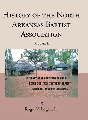 History of the North Arkansas Baptist Association: Volume II by Logan, Roger V., Jr.