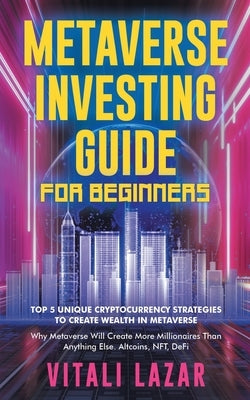 Metaverse Investing Guide for Beginners: Top 5 Unique Strategies to Create Wealth in Metaverse. Why Metaverse Will Create More Millionaires Than Anyth by Lazar, Vitali