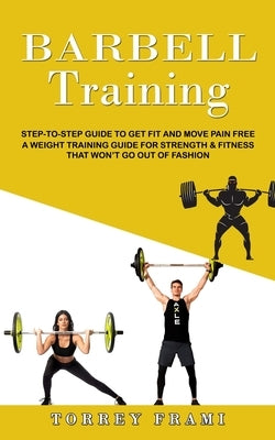 Barbell Training: Step-to-step Guide to Get Fit and Move Pain Free ( A Weight Training Guide for Strength & Fitness That Won't Go Out of Fashion) by Frami, Torrey