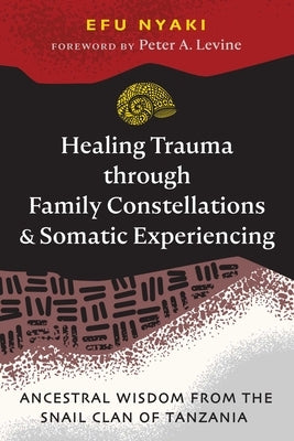 Healing Trauma Through Family Constellations and Somatic Experiencing: Ancestral Wisdom from the Snail Clan of Tanzania by Nyaki, Efu