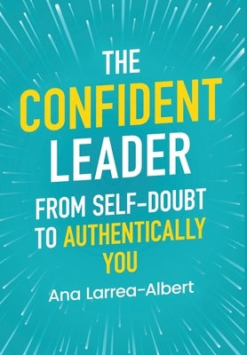 The Confident Leader: From Self-Doubt to Authentically You by Larrea-Albert