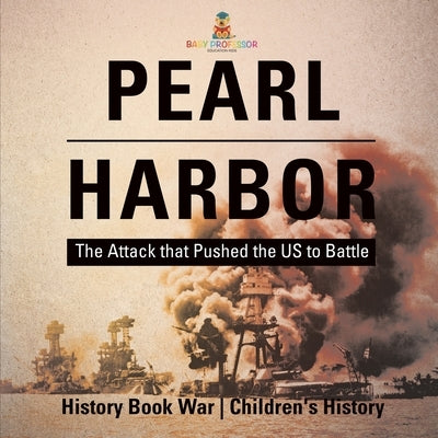 Pearl Harbor: The Attack that Pushed the US to Battle - History Book War Children's History by Baby Professor