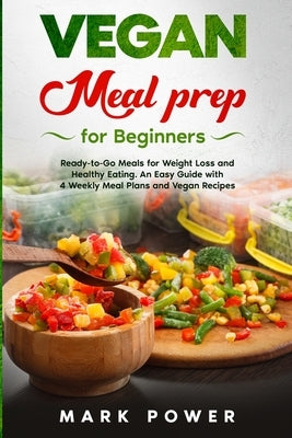 VEGAN MEAL PREP for Beginners: Ready-to-Go Meals for Weight Loss and Healthy Eating. An Easy Guide with 4 Weekly Plans and Vegan Recipes. by Power, Mark