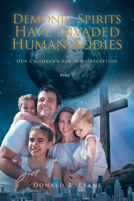 Demonic Spirits Have Invaded Human Bodies: Our Children's Age is No Exception by Evans, Donald R.