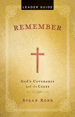 Remember Leader Guide: God's Covenants and the Cross by Robb, Susan