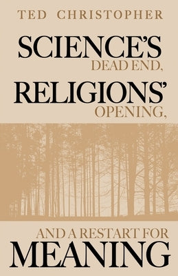Science's Dead End, Religions' Opening, and a Restart for Meaning by Christopher, Ted