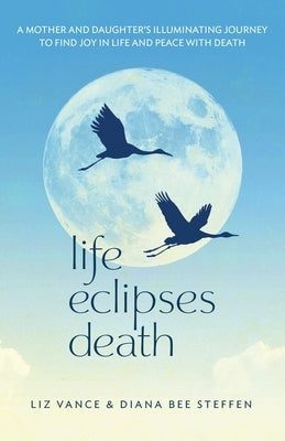 Life Eclipses Death: A Mother and Daughter's Illuminating Journey to Find Joy in Life and Peace with Death by Vance, Liz