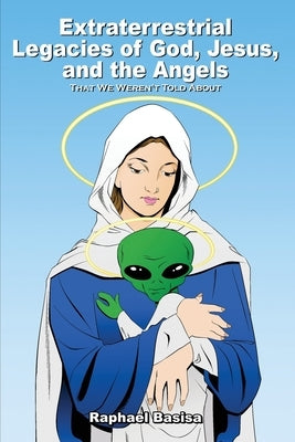 Extraterrestrial Legacies of God, Jesus, and the Angels: That We Weren't Told About by Basisa, Raphael-Seraphin Kutota