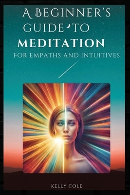 A Beginner's Guide to Meditation for Empaths and Intuitives by Cole, Kelly