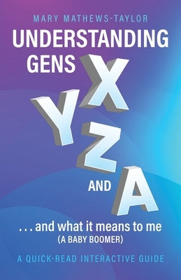 Understanding GENS X Y Z and A!: ...and what it means to me (a Baby Boomer) by Mathews-Taylor, Mary