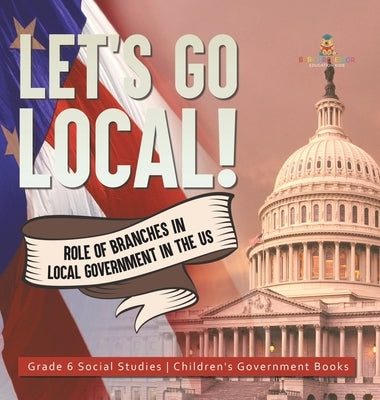 Let's Go Local!: Role of Branches in Local Government in the US Grade 6 Social Studies Children's Government Books by Baby Professor