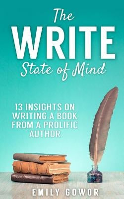 The Write State of Mind: 13 Insights On Writing A Book From A Prolific Author by Gowor, Emily