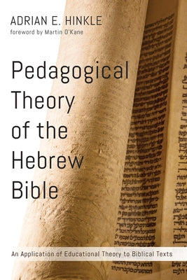 Pedagogical Theory of the Hebrew Bible: An Application of Educational Theory to Biblical Texts by Hinkle, Adrian E.