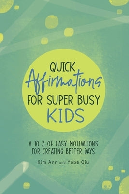 Quick Affirmations for Super Busy Kids: A to Z of Easy Motivations for Creating Better Days by Ann, Kim