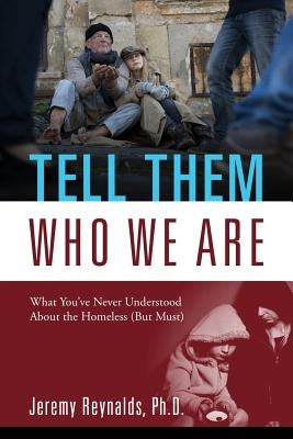 Tell Them Who We Are: What You've Never Understood About the Homeless (But Must) by Reynalds, Jeremy