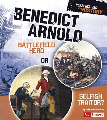 Benedict Arnold: Battlefield Hero or Selfish Traitor? by Gunderson, Jessica