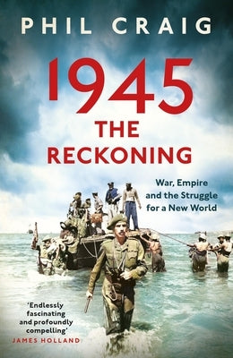 1945: The Reckoning: War, Empire and the Struggle for a New World by Craig, Phil