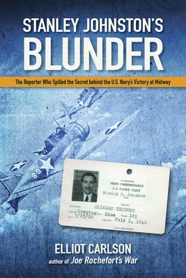 Stanley Johnston's Blunder: The Reporter Who Spilled the Secret Behind the U.S. Navy's Victory at Midway by Carlson, Elliot W.