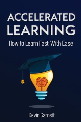 Accelerated Learning: How to Learn Fast: Effective Advanced Learning Techniques to Improve Your Memory, Save Time and Be More Productive by Garnett, Kevin