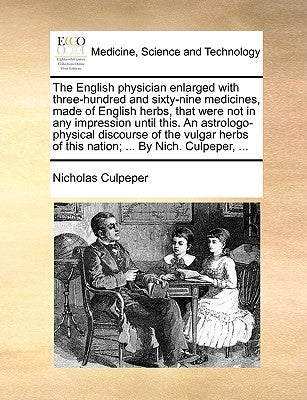 The English Physician Enlarged with Three-Hundred and Sixty-Nine Medicines, Made of English Herbs, That Were Not in Any Impression Until This. an Astr by Culpeper, Nicholas